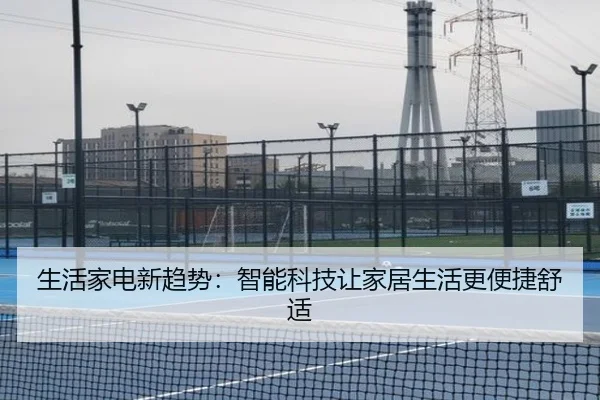 生活家电新趋势:智能科技让家居生活更便捷舒适